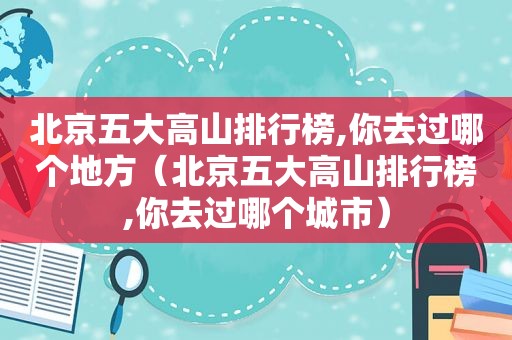 北京五大高山排行榜,你去过哪个地方（北京五大高山排行榜,你去过哪个城市）