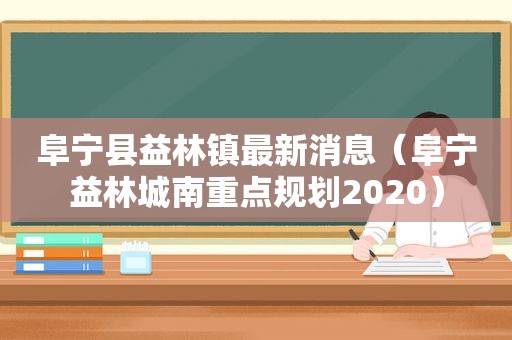 阜宁县益林镇最新消息（阜宁益林城南重点规划2020）