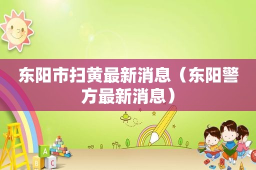 东阳市扫黄最新消息（东阳警方最新消息）