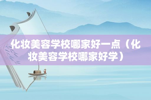 化妆美容学校哪家好一点（化妆美容学校哪家好学）