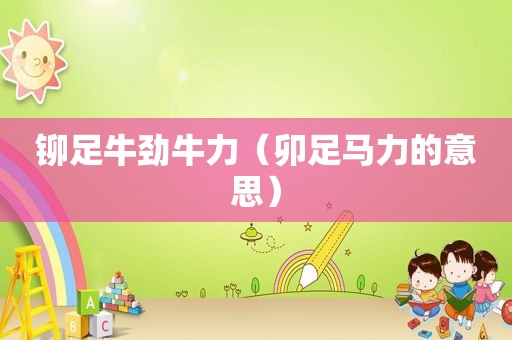 铆足牛劲牛力（卯足马力的意思）