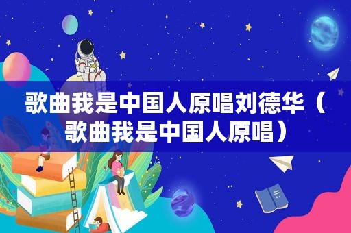 歌曲我是中国人原唱刘德华（歌曲我是中国人原唱）