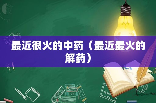 最近很火的中药（最近最火的解药）