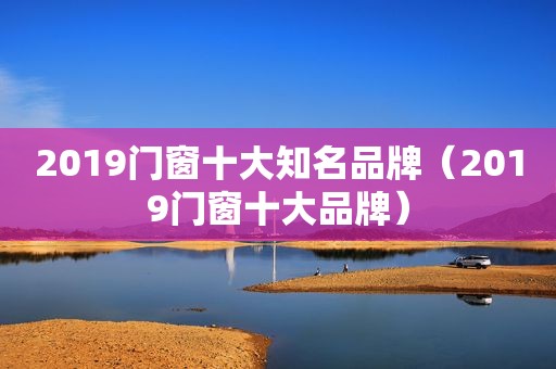 2019门窗十大知名品牌（2019门窗十大品牌）