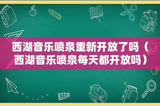 西湖音乐喷泉重新开放了吗（西湖音乐喷泉每天都开放吗）