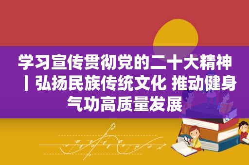学习宣传贯彻党的二十大精神丨弘扬民族传统文化 推动健身气功高质量发展