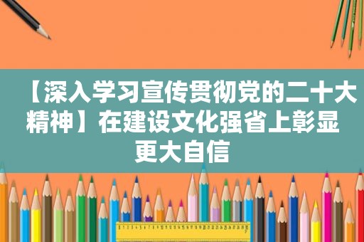 【深入学习宣传贯彻党的二十大精神】在建设文化强省上彰显更大自信