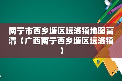 南宁市西乡塘区坛洛镇地图高清（广西南宁西乡塘区坛洛镇）