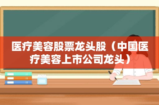 医疗美容股票龙头股（中国医疗美容上市公司龙头）