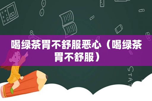 喝绿茶胃不舒服恶心（喝绿茶胃不舒服）