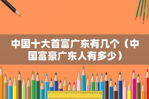 中国十大首富广东有几个（中国富豪广东人有多少）