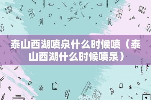 泰山西湖喷泉什么时候喷（泰山西湖什么时候喷泉）