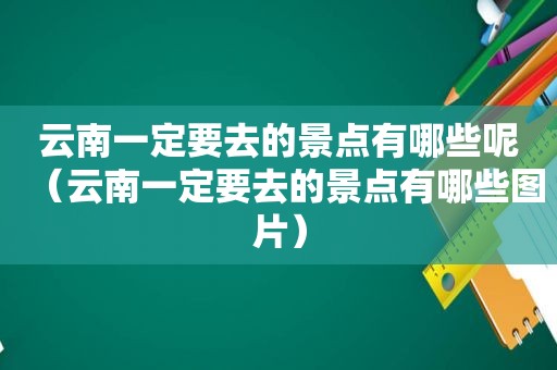 云南一定要去的景点有哪些呢（云南一定要去的景点有哪些图片）