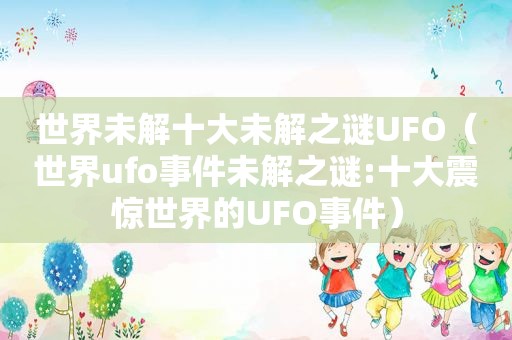 世界未解十大未解之谜UFO（世界ufo事件未解之谜:十大震惊世界的UFO事件）
