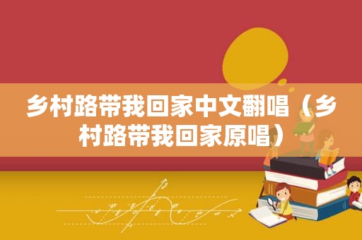 乡村路带我回家中文翻唱（乡村路带我回家原唱）
