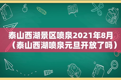 泰山西湖景区喷泉2021年8月（泰山西湖喷泉元旦开放了吗）