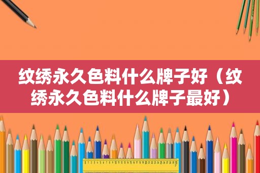 纹绣永久色料什么牌子好（纹绣永久色料什么牌子最好）