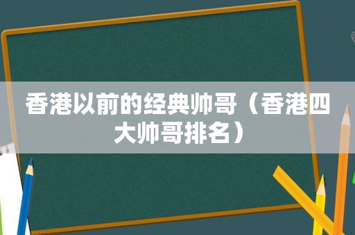 香港以前的经典帅哥（香港四大帅哥排名）
