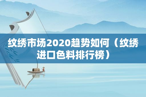 纹绣市场2020趋势如何（纹绣进口色料排行榜）