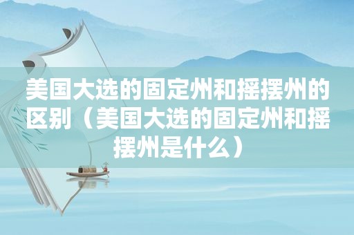 美国大选的固定州和摇摆州的区别（美国大选的固定州和摇摆州是什么）