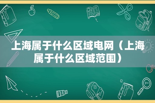 上海属于什么区域电网（上海属于什么区域范围）