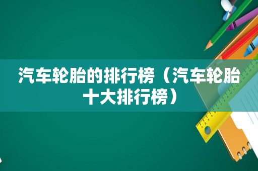 汽车轮胎的排行榜（汽车轮胎十大排行榜）