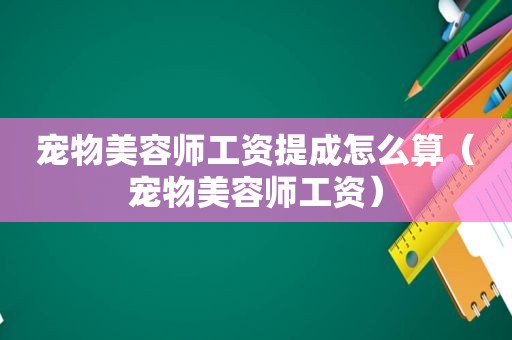 宠物美容师工资提成怎么算（宠物美容师工资）