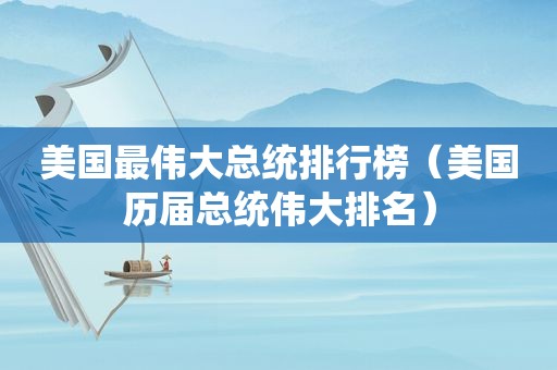 美国最伟大总统排行榜（美国历届总统伟大排名）