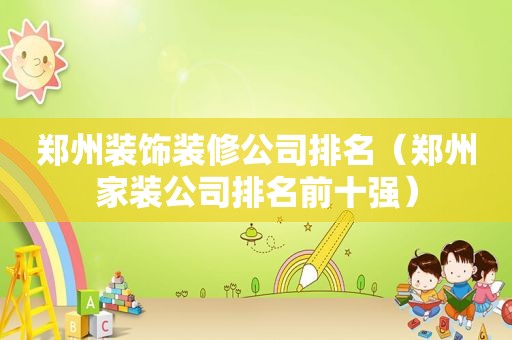 郑州装饰装修公司排名（郑州家装公司排名前十强）