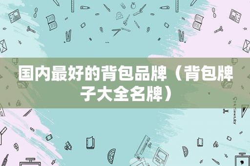 国内最好的背包品牌（背包牌子大全名牌）