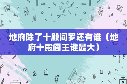 地府除了十殿阎罗还有谁（地府十殿阎王谁最大）