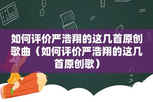 如何评价严浩翔的这几首原创歌曲（如何评价严浩翔的这几首原创歌）