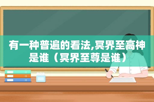 有一种普遍的看法,冥界至高神是谁（冥界至尊是谁）