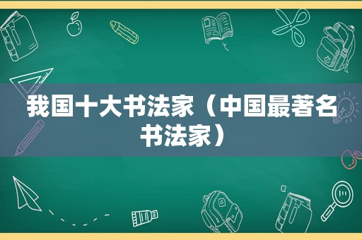 我国十大书法家（中国最著名书法家）