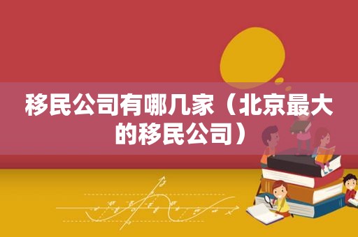 移民公司有哪几家（北京最大的移民公司）