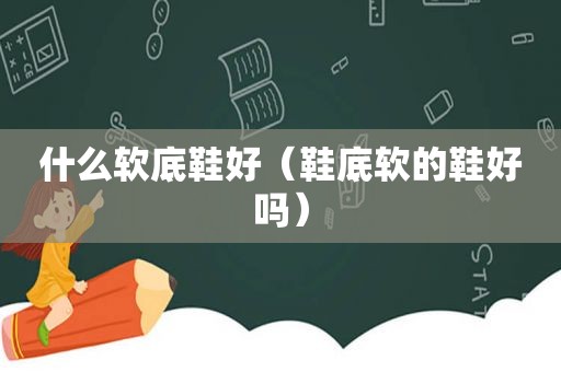 什么软底鞋好（鞋底软的鞋好吗）