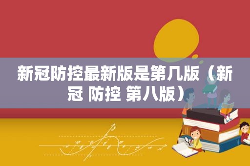 新冠防控最新版是第几版（新冠 防控 第八版）