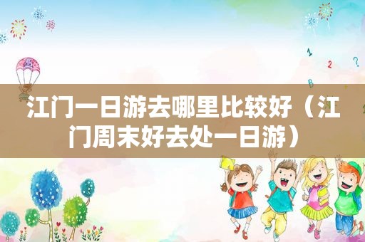 江门一日游去哪里比较好（江门周末好去处一日游）