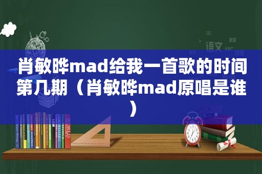 肖敏晔mad给我一首歌的时间第几期（肖敏晔mad原唱是谁）