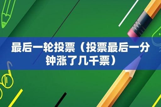 最后一轮投票（投票最后一分钟涨了几千票）