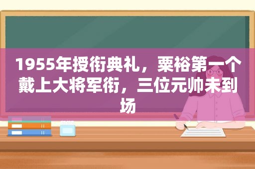 1955年授衔典礼，粟裕第一个戴上大将军衔，三位元帅未到场