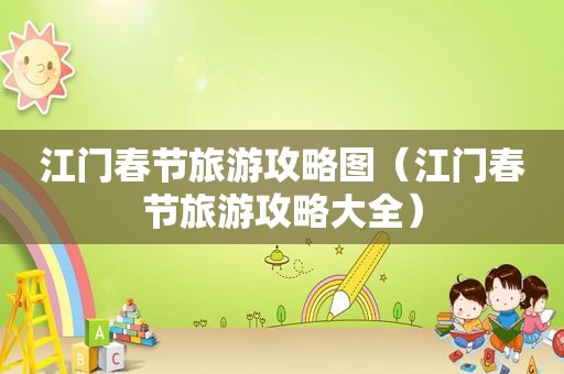 江门春节旅游攻略图（江门春节旅游攻略大全）