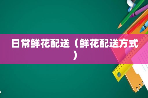 日常鲜花配送（鲜花配送方式）