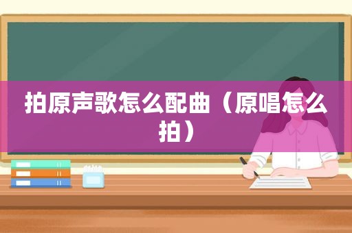 拍原声歌怎么配曲（原唱怎么拍）