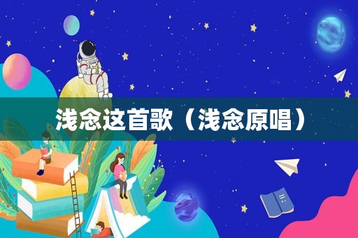 浅念这首歌（浅念原唱）