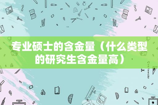 专业硕士的含金量（什么类型的研究生含金量高）