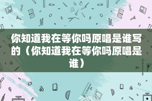 你知道我在等你吗原唱是谁写的（你知道我在等你吗原唱是谁）