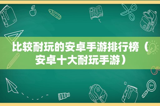 比较耐玩的安卓手游排行榜（安卓十大耐玩手游）