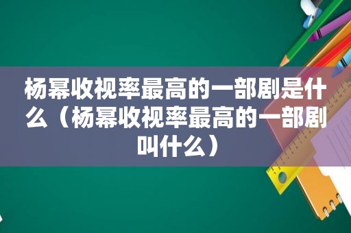 杨幂收视率最高的一部剧是什么（杨幂收视率最高的一部剧叫什么）
