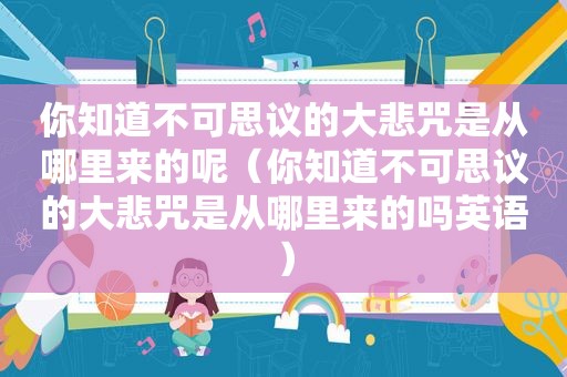 你知道不可思议的大悲咒是从哪里来的呢（你知道不可思议的大悲咒是从哪里来的吗英语）
